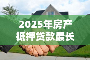 2025年房产抵押贷款最长能贷多少年最新政策解读