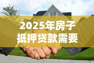 2025年房子抵押贷款需要什么条件和手续最新政策解读 2025年房子抵押贷款需要什么条件和手续最新政策解读