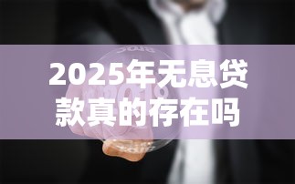 2025年无息贷款真的存在吗如何申请正规无息贷款有哪些隐藏条件