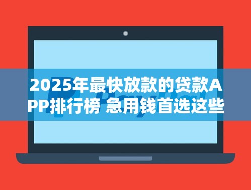 2025年最快放款的贷款APP排行榜 急用钱首选这些秒到账平台 2025年最快放款的贷款APP排行榜 急用钱首选这些秒到账平台