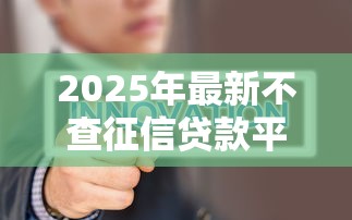 2025年最新不查征信贷款平台推荐及申请攻略 2025年最新不查征信贷款平台推荐及申请攻略