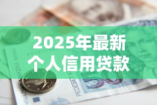 2025年最新个人信用贷款额度解析 不同银行最高能贷多少