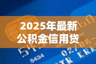 2025年最新公积金信用贷款申请条件全解析及办理流程指南
