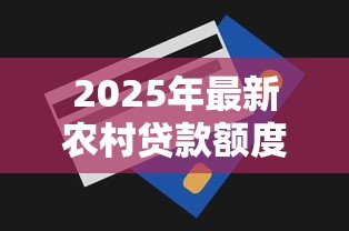 2025年最新农村贷款额度大全 农户能贷多少金额全解析