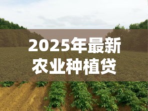 2025年最新农业种植贷款政策解读与申请指南