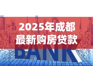 2025年成都最新购房贷款政策解读及申请指南 2025年成都最新购房贷款政策解读及申请指南