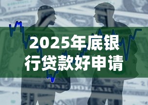 2025年底银行贷款好申请吗最新审批政策解读