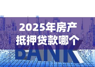 2025年房产抵押贷款哪个平台正规利息低放款快 2025年房产抵押贷款哪个平台正规利息低放款快