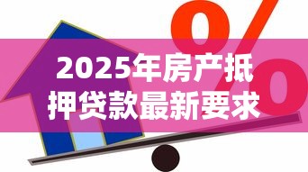 2025年房产抵押贷款最新要求全解析:从条件到流程一网打尽 2025年房产抵押贷款最新要求全解析:从条件到流程一网打尽