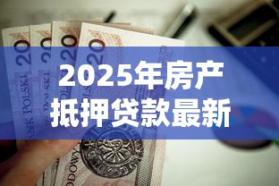 2025年房产抵押贷款最新政策条件和申请流程详解