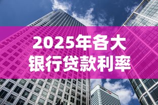 2025年各大银行贷款利率对比 哪家银行房贷车贷利息最低 2025年各大银行贷款利率对比 哪家银行房贷车贷利息最低