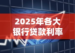 2025年各大银行贷款利率上限是多少