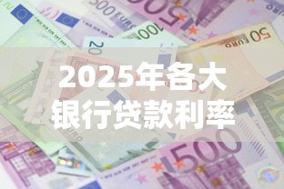 2025年各大银行贷款利率最新对比表及省钱攻略