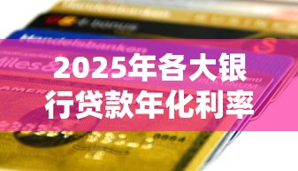 2025年各大银行贷款年化利率最新对比及省钱攻略
