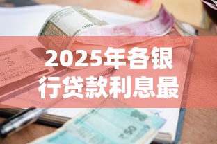 2025年各银行贷款利息最新对比：哪家银行利率最低最划算