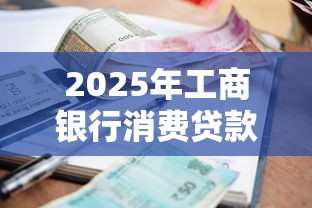 2025年工商银行消费贷款利率最新政策详解与申请指南