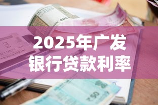 2025年广发银行贷款利率最新政策解析 申请条件流程及省钱避坑指南