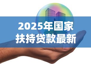 2025年国家扶持贷款最新政策解读及中小企业申请指南 2025年国家扶持贷款最新政策解读及中小企业申请指南