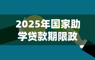 2025年国家助学贷款期限政策详解及还款指南