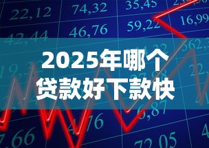 2025年哪个贷款好下款快?这5家银行秒批50万额度最容易通过 2025年哪个贷款好下款快?这5家银行秒批50万额度最容易通过