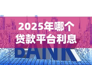 2025年哪个贷款平台利息最低最靠谱