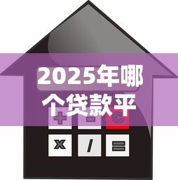 2025年哪个贷款平台容易通过且利息低
