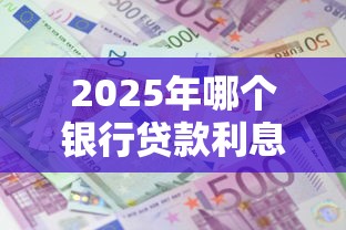 2025年哪个银行贷款利息最低最新利率对比 2025年哪个银行贷款利息最低最新利率对比