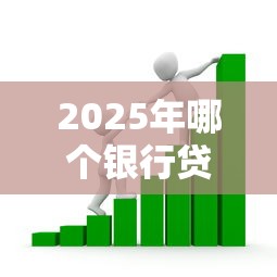 2025年哪个银行贷款最容易通过且利息低 2025年哪个银行贷款最容易通过且利息低
