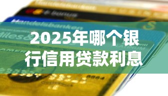 2025年哪个银行信用贷款利息最低额度最高审批最快 2025年哪个银行信用贷款利息最低额度最高审批最快
