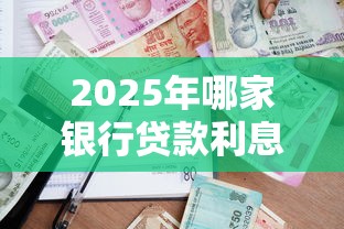 2025年哪家银行贷款利息最低且容易通过 2025年哪家银行贷款利息最低且容易通过