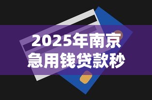 2025年南京急用钱贷款秒到账平台推荐不看征信也能快速下款 2025年南京急用钱贷款秒到账平台推荐不看征信也能快速下款