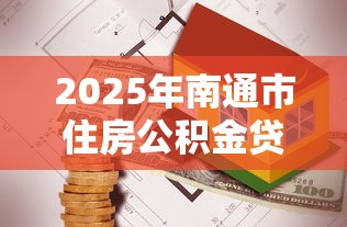 2025年南通市住房公积金贷款最新政策解读及申请条件指南