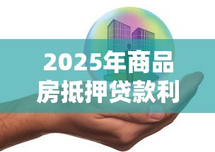 2025年商品房抵押贷款利率最新政策及申请指南