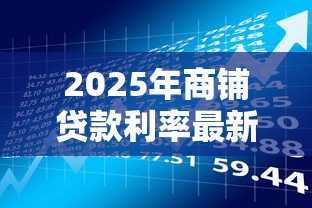 2025年商铺贷款利率最新政策及银行对比 2025年商铺贷款利率最新政策及银行对比