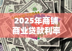 2025年商铺商业贷款利率最新政策解读及省钱攻略
