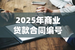 2025年商业贷款合同编号查询全攻略及常见问题解答 2025年商业贷款合同编号查询全攻略及常见问题解答