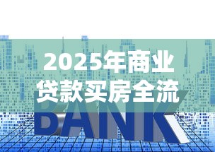 2025年商业贷款买房全流程详解及最新避坑指南