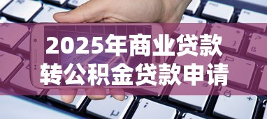 2025年商业贷款转公积金贷款申请条件与操作流程全指南 2025年商业贷款转公积金贷款申请条件与操作流程全指南