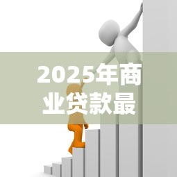 2025年商业贷款最高额度是多少企业能贷多少个人能贷多少 2025年商业贷款最高额度是多少企业能贷多少个人能贷多少