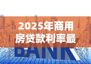 2025年商用房贷款利率最新政策及优惠条件解析 2025年商用房贷款利率最新政策及优惠条件解析