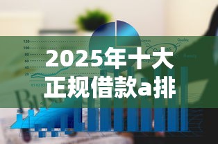 2025年十大正规借款a排行榜哪个通过率高利息低 2025年十大正规借款a排行榜哪个通过率高利息低