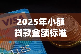 2025年小额贷款金额标准解析:多少额度才算小额贷款 2025年小额贷款金额标准解析:多少额度才算小额贷款