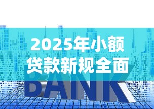 2025年小额贷款新规全面解读：额度利率大调整必看指南