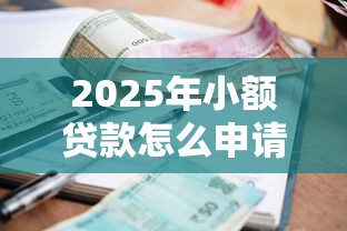 2025年小额贷款怎么申请最快下款