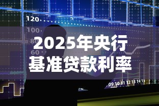 2025年央行基准贷款利率最新政策解读与市场影响分析
