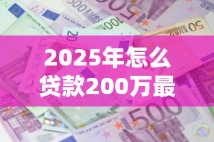 2025年怎么贷款200万最划算利息最低 2025年怎么贷款200万最划算利息最低