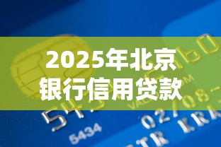 2025年北京银行信用贷款申请全攻略 最新政策解析与避坑指南