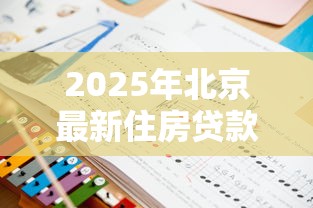 2025年北京最新住房贷款政策解析与申请指南
