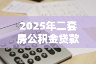 2025年二套房公积金贷款最新政策及额度计算方法详解 2025年二套房公积金贷款最新政策及额度计算方法详解