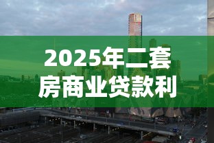 2025年二套房商业贷款利率最新政策解读及城市差异分析 2025年二套房商业贷款利率最新政策解读及城市差异分析